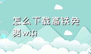 怎么下载高铁免费wifi