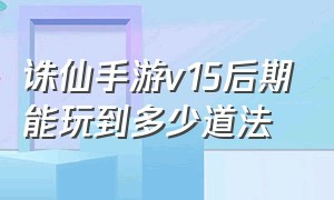 诛仙手游v15后期能玩到多少道法