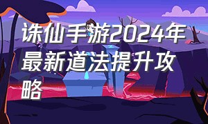 诛仙手游2024年最新道法提升攻略