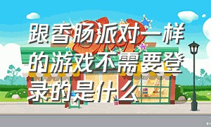 跟香肠派对一样的游戏不需要登录的是什么