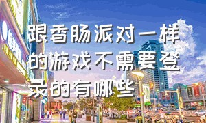 跟香肠派对一样的游戏不需要登录的有哪些