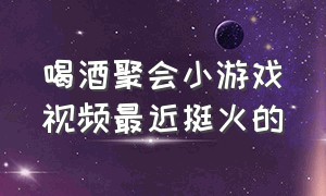 喝酒聚会小游戏视频最近挺火的