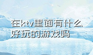 在ktv里面有什么好玩的游戏吗