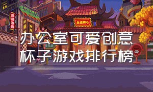 办公室可爱创意杯子游戏排行榜