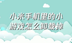 小米手机里的小游戏怎么卸载掉