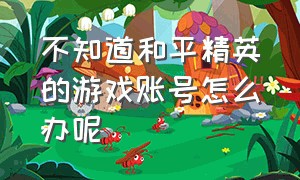 不知道和平精英的游戏账号怎么办呢