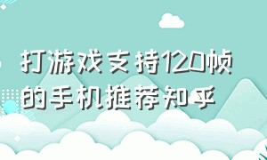 打游戏支持120帧的手机推荐知乎