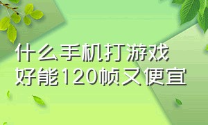 什么手机打游戏好能120帧又便宜