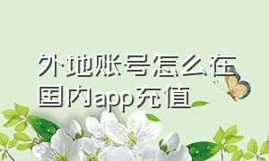 外地账号怎么在国内app充值