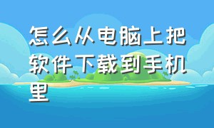 怎么从电脑上把软件下载到手机里