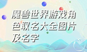 魔兽世界游戏角色取名大全图片及名字