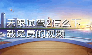 无限试驾2怎么下载免费的视频