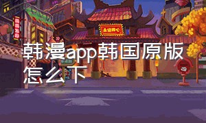 韩漫app韩国原版怎么下