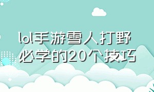 lol手游雪人打野必学的20个技巧