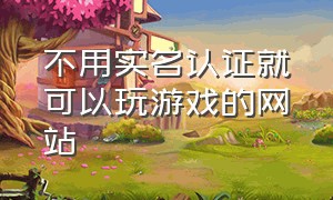 不用实名认证就可以玩游戏的网站