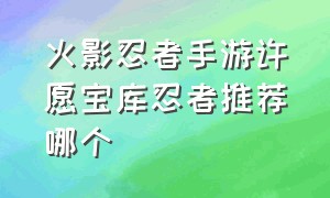 火影忍者手游许愿宝库忍者推荐哪个