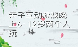 亲子互动游戏晚上6-12岁两个人玩