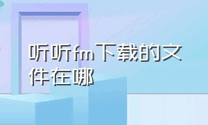 听听fm下载的文件在哪