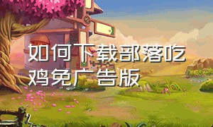 如何下载部落吃鸡免广告版