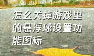 怎么关掉游戏里的悬浮球设置功能图标