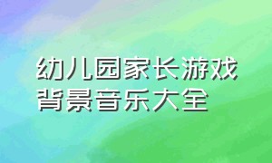 幼儿园家长游戏背景音乐大全