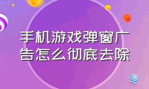 手机游戏弹窗广告怎么彻底去除