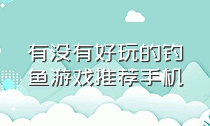 有没有好玩的钓鱼游戏推荐手机