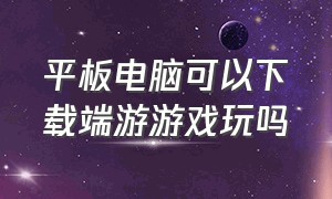 平板电脑可以下载端游游戏玩吗