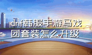 dnf韩服手游马戏团套装怎么升级