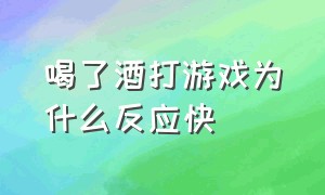 喝了酒打游戏为什么反应快