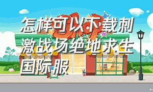 怎样可以下载刺激战场绝地求生国际服