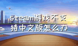 steam游戏不支持中文版怎么办