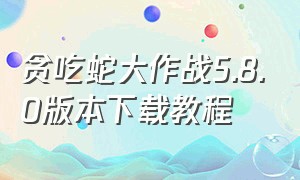 贪吃蛇大作战5.8.0版本下载教程
