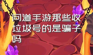 问道手游那些收垃圾号的是骗子吗