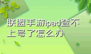 联盟手游ipad登不上号了怎么办