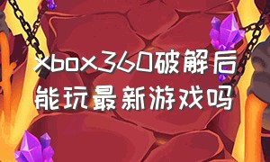 xbox360破解后能玩最新游戏吗