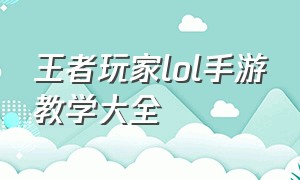 王者玩家lol手游教学大全