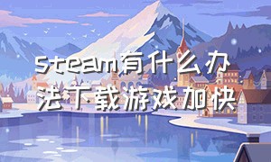 steam有什么办法下载游戏加快