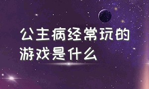 公主病经常玩的游戏是什么