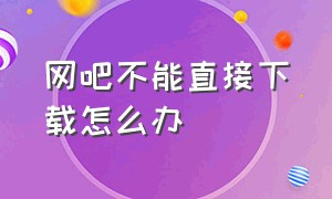 网吧不能直接下载怎么办