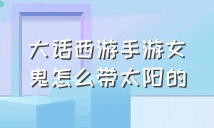 大话西游手游女鬼怎么带太阳的