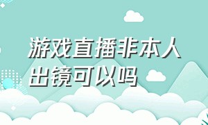 游戏直播非本人出镜可以吗