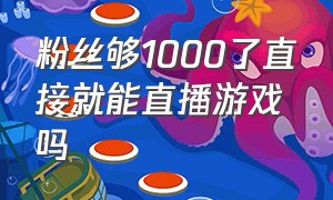 粉丝够1000了直接就能直播游戏吗