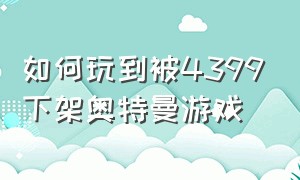 如何玩到被4399下架奥特曼游戏