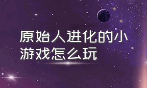 原始人进化的小游戏怎么玩