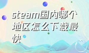 steam国内哪个地区怎么下载最快