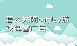 怎么关闭ourplay游戏弹窗广告