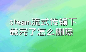 steam流式传输下载完了怎么删除