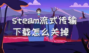 steam流式传输下载怎么关掉