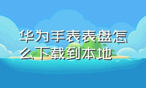 华为手表表盘怎么下载到本地